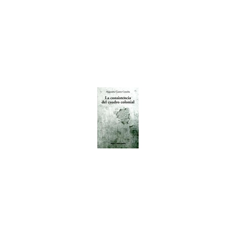 La consistencia del cuadro colonialAutor: Alejandra Castro ConchaEditorial: Ediciones Metales pesados
